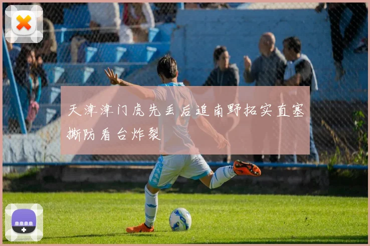 天津津门虎先丢后追南野拓实直塞撕防看台炸裂