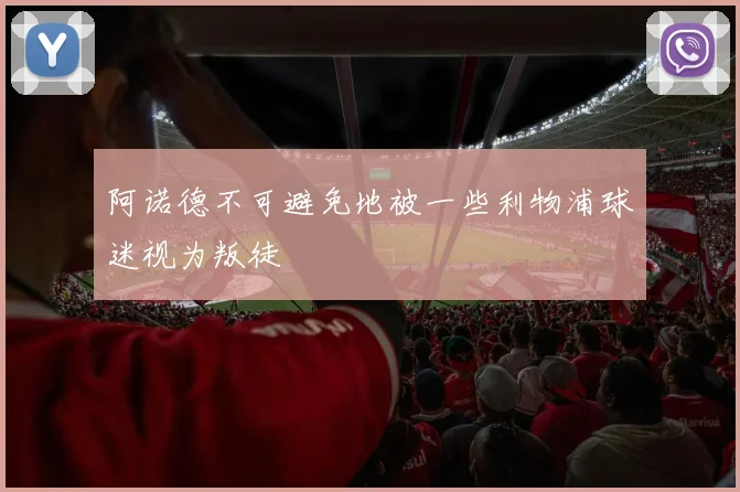 阿诺德不可避免地被一些利物浦球迷视为叛徒