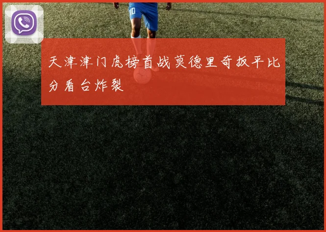 天津津门虎榜首战莫德里奇扳平比分看台炸裂