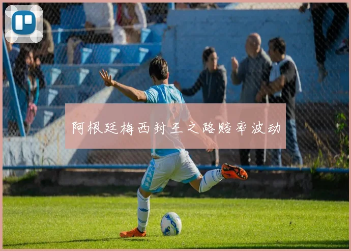 阿根廷梅西封王之路赔率波动