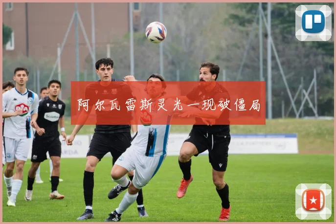阿尔瓦雷斯灵光一现破僵局