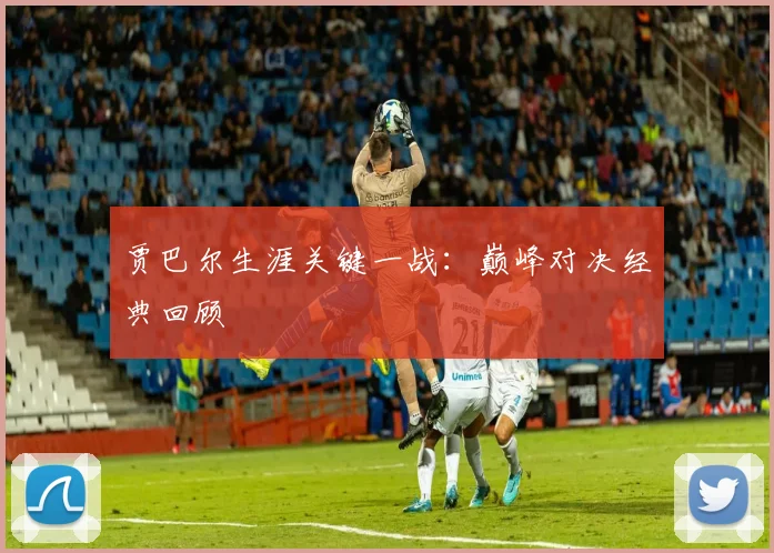 贾巴尔生涯关键一战：巅峰对决经典回顾