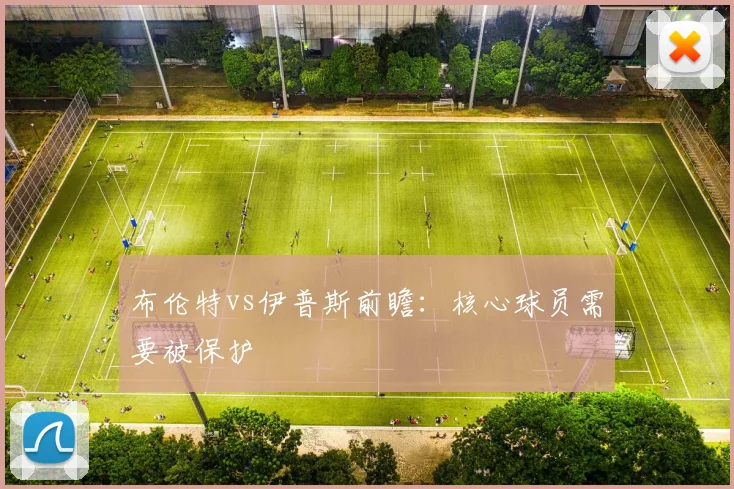 布伦特vs伊普斯前瞻：核心球员需要被保护