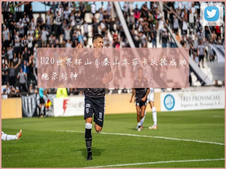 U20世界杯山东泰山本菲卡反抢成功绝杀封神