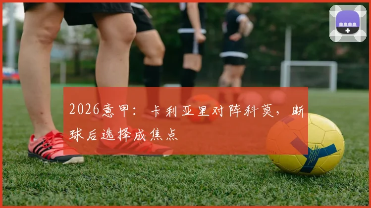 2026意甲：卡利亚里对阵科莫，断球后选择成焦点