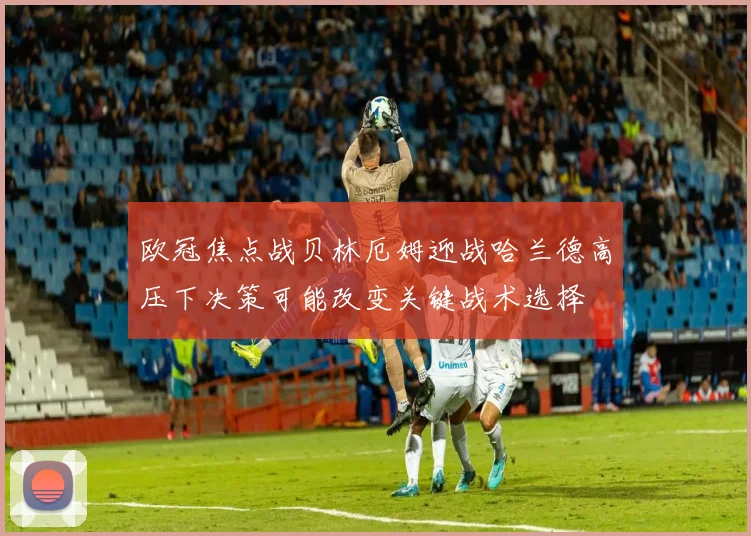 欧冠焦点战贝林厄姆迎战哈兰德高压下决策可能改变关键战术选择