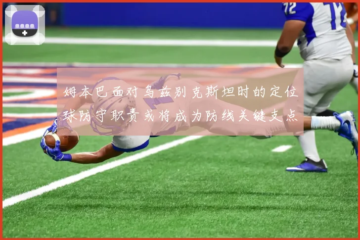 姆本巴面对乌兹别克斯坦时的定位球防守职责或将成为防线关键支点