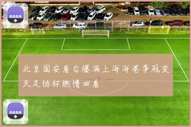 北京国安看台爆满上海海港争冠变天足协杯燃情回看
