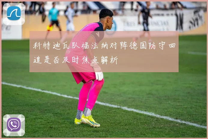 科特迪瓦队福法纳对阵德国防守回追是否及时焦点解析