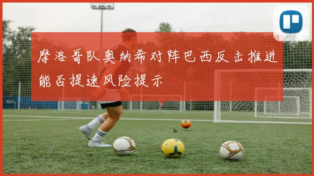摩洛哥队奥纳希对阵巴西反击推进能否提速风险提示