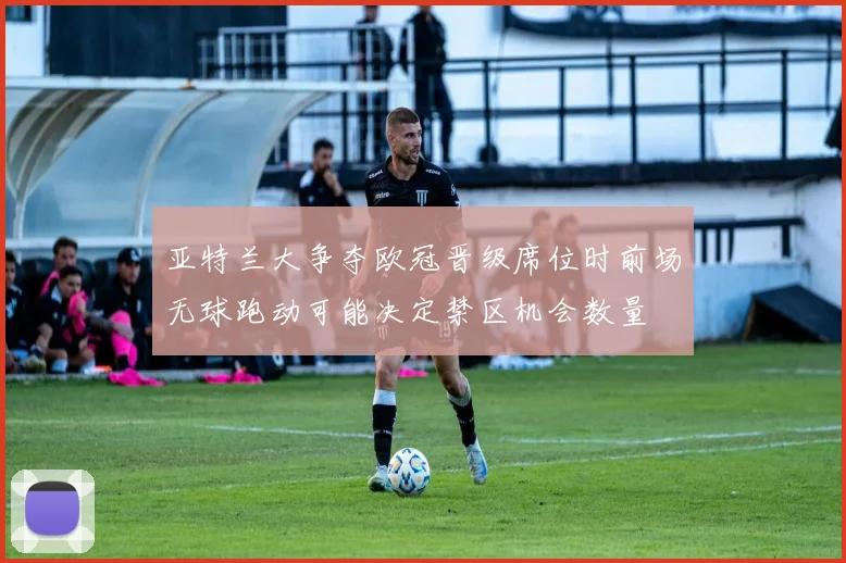 亚特兰大争夺欧冠晋级席位时前场无球跑动可能决定禁区机会数量