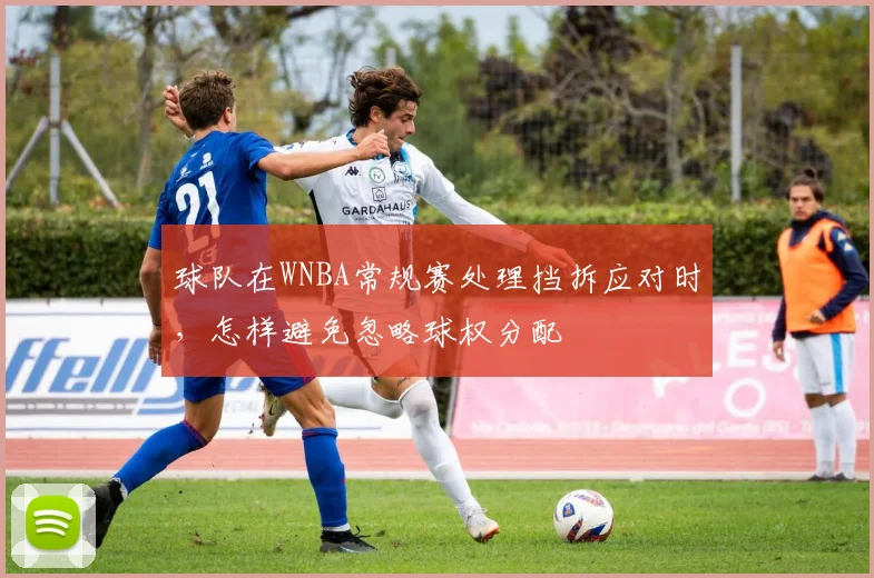 球队在WNBA常规赛处理挡拆应对时,怎样避免忽略球权分配