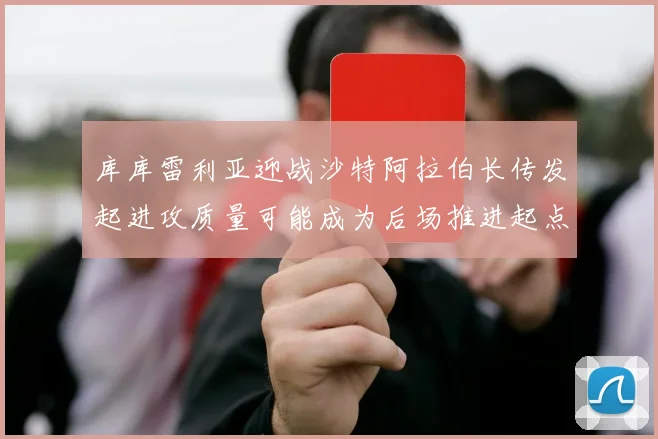 库库雷利亚迎战沙特阿拉伯长传发起进攻质量可能成为后场推进起点