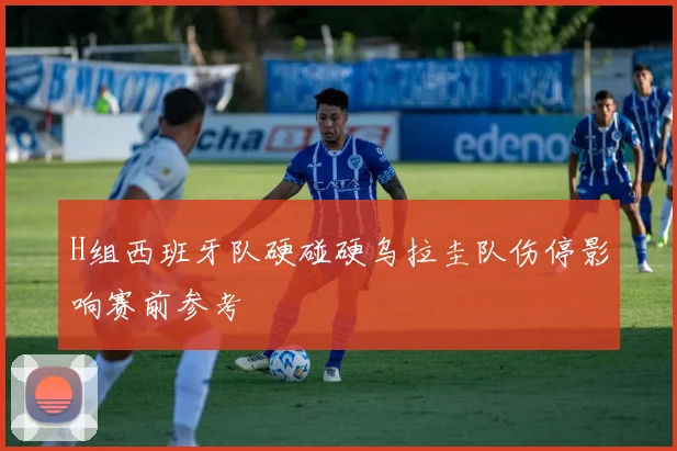 H组西班牙队硬碰硬乌拉圭队伤停影响赛前参考