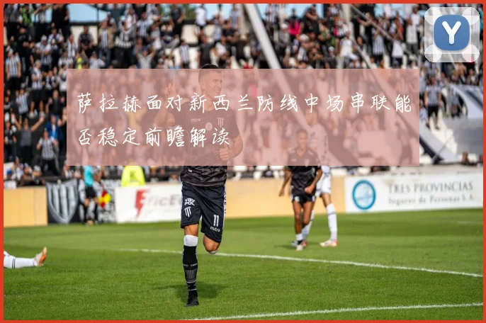萨拉赫面对新西兰防线中场串联能否稳定前瞻解读