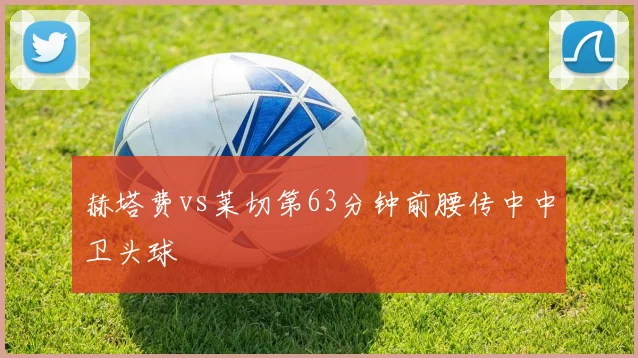 赫塔费vs莱切第63分钟前腰传中中卫头球