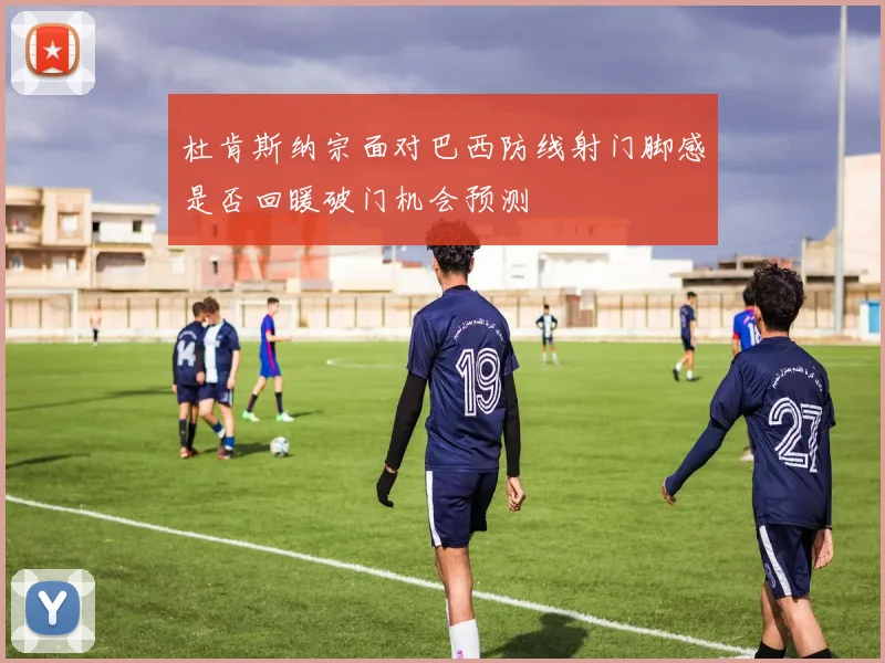 杜肯斯纳宗面对巴西防线射门脚感是否回暖破门机会预测
