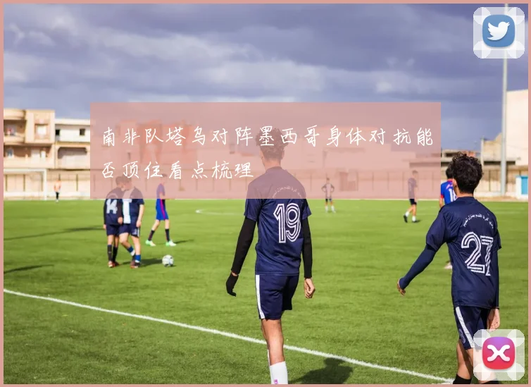 南非队塔乌对阵墨西哥身体对抗能否顶住看点梳理