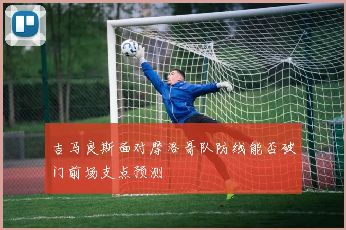 吉马良斯面对摩洛哥队防线能否破门前场支点预测