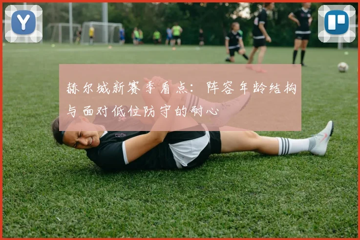 赫尔城新赛季看点:阵容年龄结构与面对低位防守的耐心