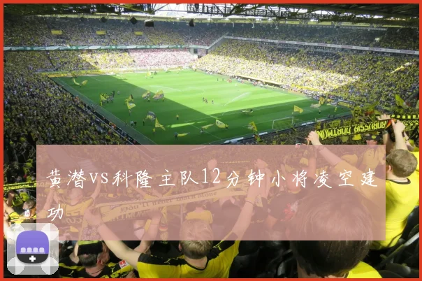 黄潜vs科隆主队12分钟小将凌空建功
