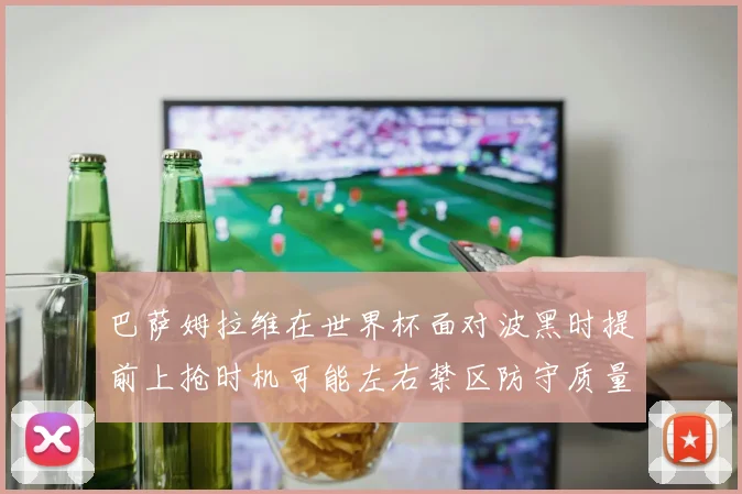 巴萨姆拉维在世界杯面对波黑时提前上抢时机可能左右禁区防守质量