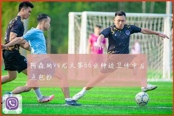阿森纳vs尤文第66分钟边卫传中后点包抄