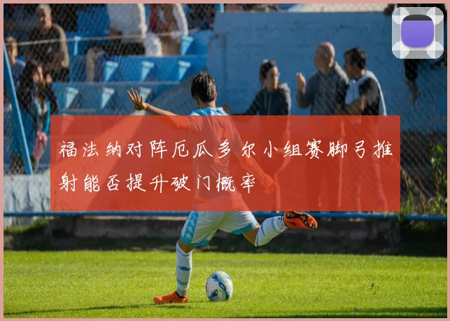 福法纳对阵厄瓜多尔小组赛脚弓推射能否提升破门概率