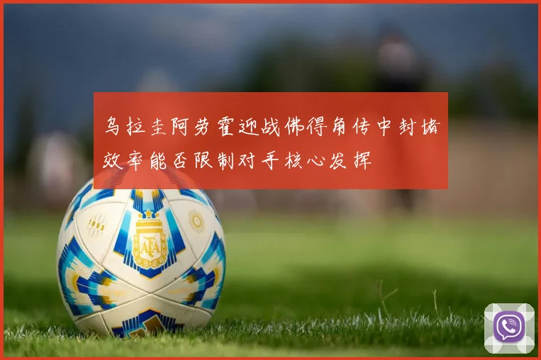 乌拉圭阿劳霍迎战佛得角传中封堵效率能否限制对手核心发挥