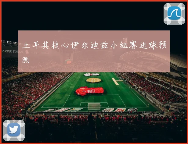 土耳其核心伊尔迪兹小组赛进球预测