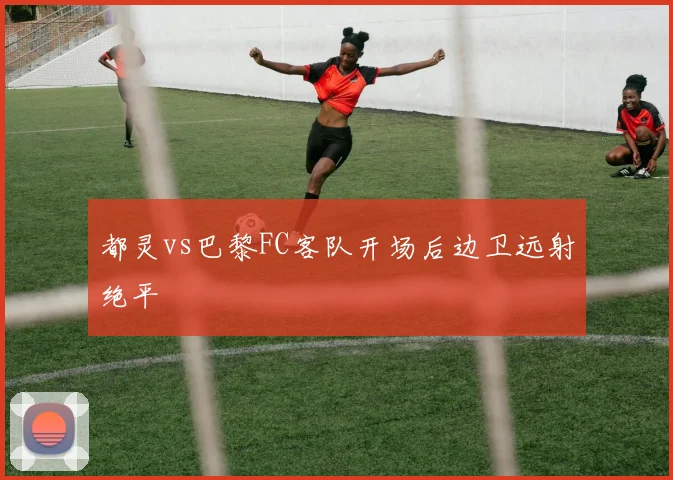 都灵vs巴黎FC客队开场后边卫远射绝平