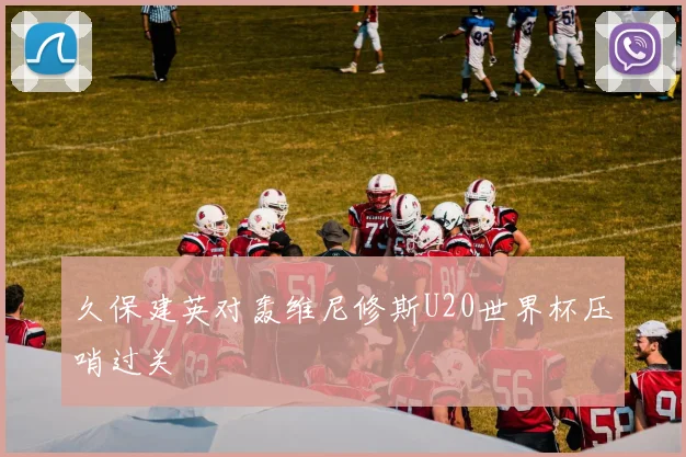 久保建英对轰维尼修斯U20世界杯压哨过关