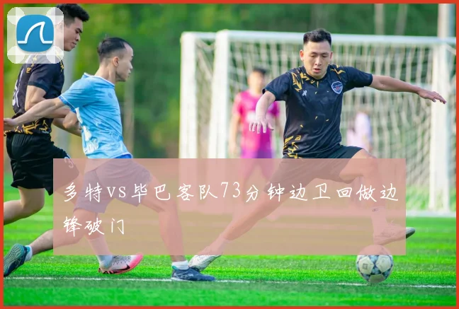 多特vs毕巴客队73分钟边卫回做边锋破门