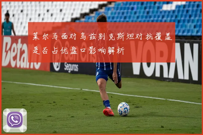 莱尔马面对乌兹别克斯坦对抗覆盖是否占优盘口影响解析