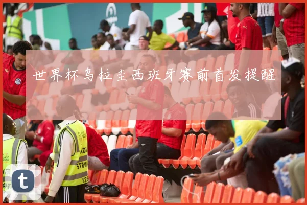 世界杯乌拉圭西班牙赛前首发提醒