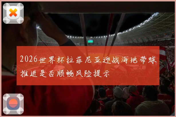 2026世界杯拉菲尼亚迎战海地带球推进是否顺畅风险提示