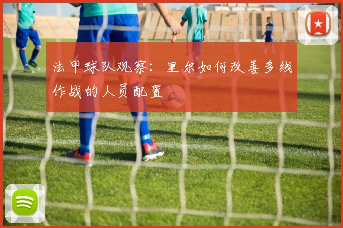 法甲球队观察：里尔如何改善多线作战的人员配置