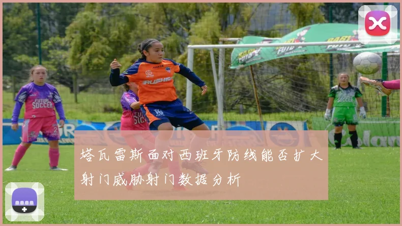 塔瓦雷斯面对西班牙防线能否扩大射门威胁射门数据分析